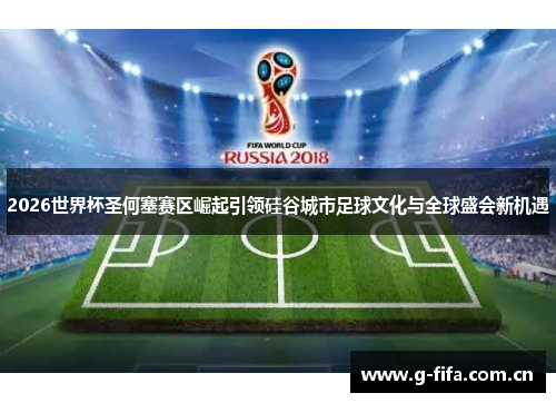 2026世界杯圣何塞赛区崛起引领硅谷城市足球文化与全球盛会新机遇
